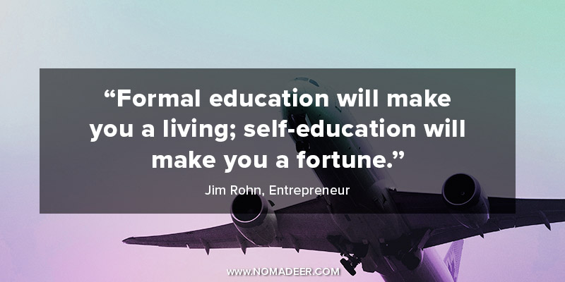 "Formal education will make you a living; self-education will make you a fortune." - Jim Rohn, Entrepreneur
